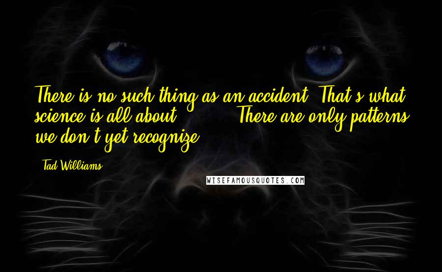 Tad Williams Quotes: There is no such thing as an accident. That's what science is all about. ( ... ) There are only patterns we don't yet recognize.