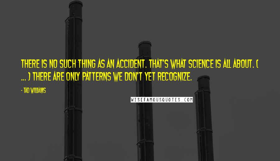 Tad Williams Quotes: There is no such thing as an accident. That's what science is all about. ( ... ) There are only patterns we don't yet recognize.