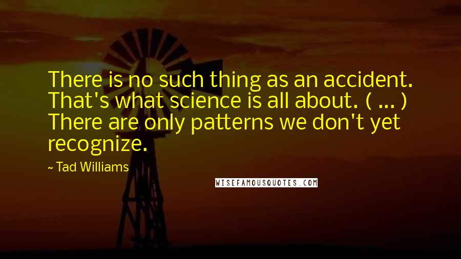 Tad Williams Quotes: There is no such thing as an accident. That's what science is all about. ( ... ) There are only patterns we don't yet recognize.
