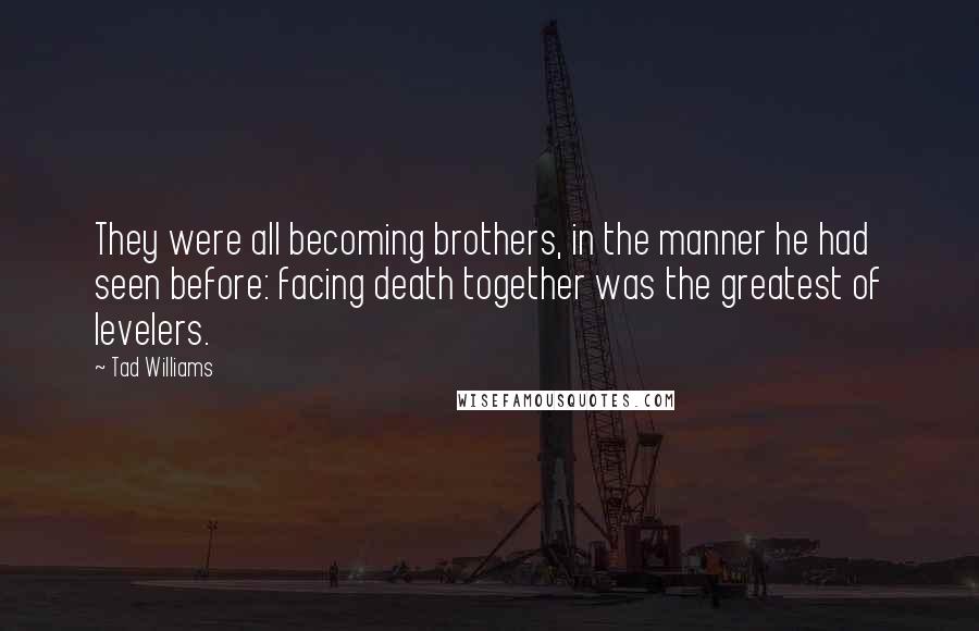 Tad Williams Quotes: They were all becoming brothers, in the manner he had seen before: facing death together was the greatest of levelers.