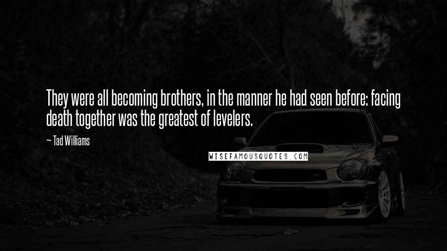 Tad Williams Quotes: They were all becoming brothers, in the manner he had seen before: facing death together was the greatest of levelers.