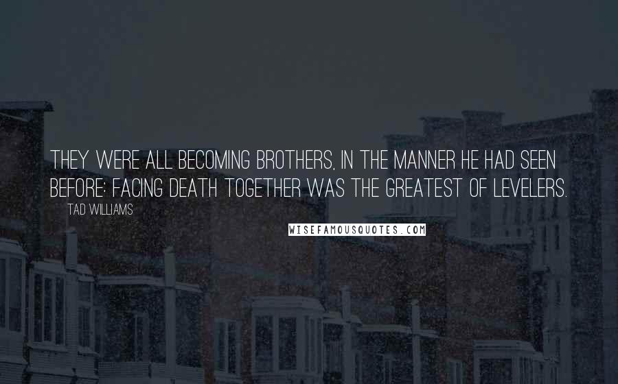 Tad Williams Quotes: They were all becoming brothers, in the manner he had seen before: facing death together was the greatest of levelers.