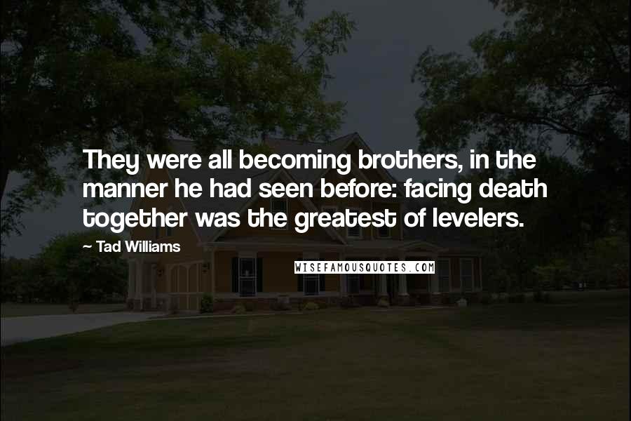 Tad Williams Quotes: They were all becoming brothers, in the manner he had seen before: facing death together was the greatest of levelers.