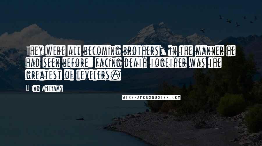 Tad Williams Quotes: They were all becoming brothers, in the manner he had seen before: facing death together was the greatest of levelers.