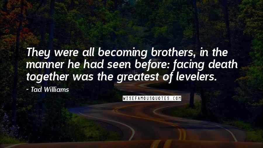 Tad Williams Quotes: They were all becoming brothers, in the manner he had seen before: facing death together was the greatest of levelers.