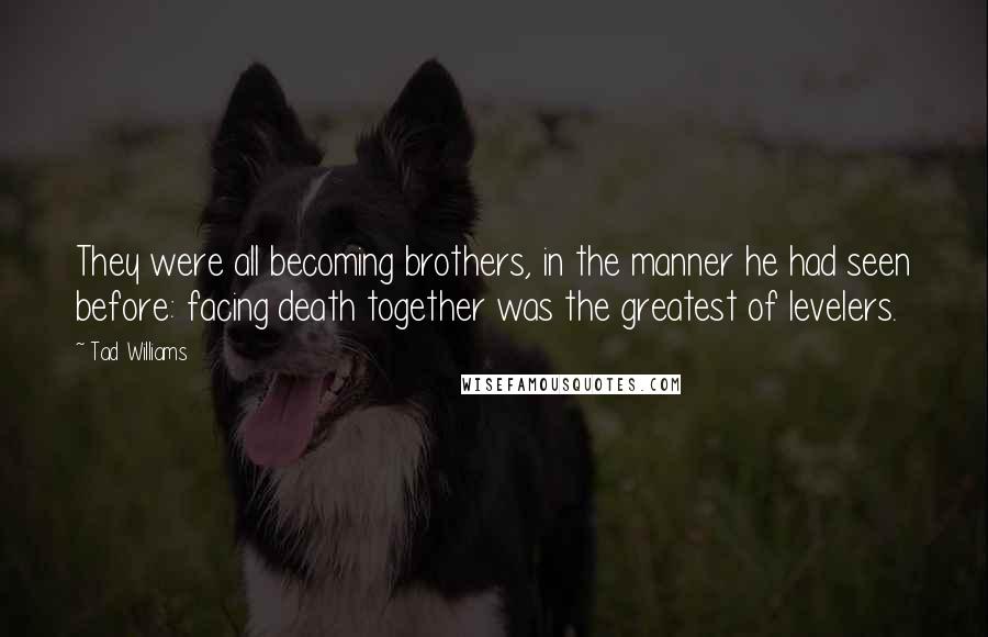 Tad Williams Quotes: They were all becoming brothers, in the manner he had seen before: facing death together was the greatest of levelers.