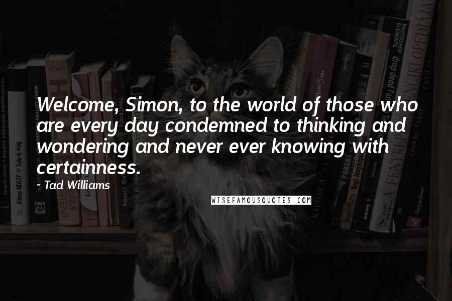 Tad Williams Quotes: Welcome, Simon, to the world of those who are every day condemned to thinking and wondering and never ever knowing with certainness.