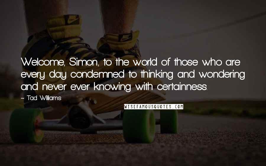 Tad Williams Quotes: Welcome, Simon, to the world of those who are every day condemned to thinking and wondering and never ever knowing with certainness.