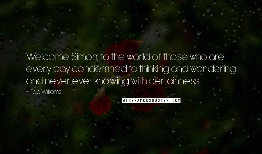 Tad Williams Quotes: Welcome, Simon, to the world of those who are every day condemned to thinking and wondering and never ever knowing with certainness.