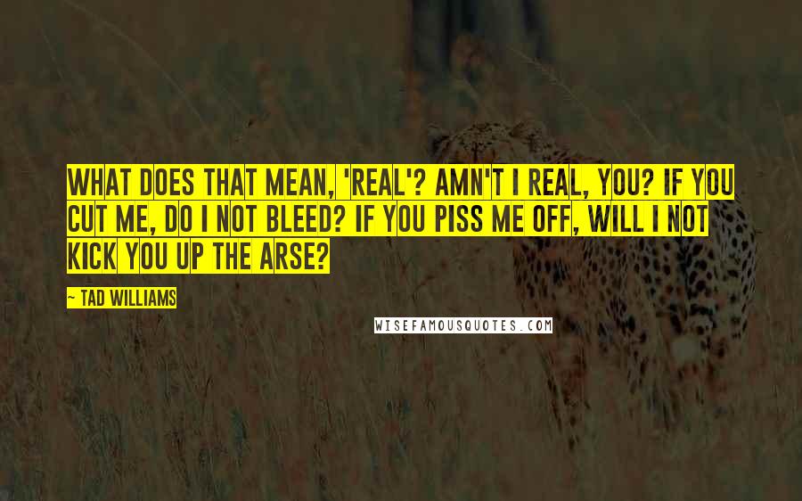 Tad Williams Quotes: What does that mean, 'real'? Amn't I real, you? If you cut me, do I not bleed? If you piss me off, will I not kick you up the arse?