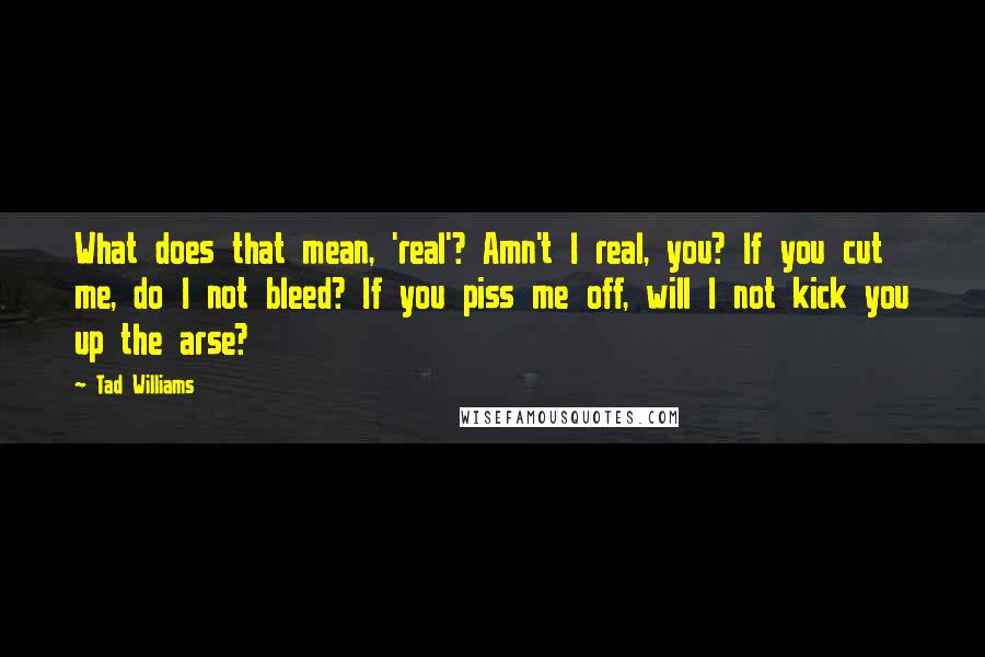 Tad Williams Quotes: What does that mean, 'real'? Amn't I real, you? If you cut me, do I not bleed? If you piss me off, will I not kick you up the arse?