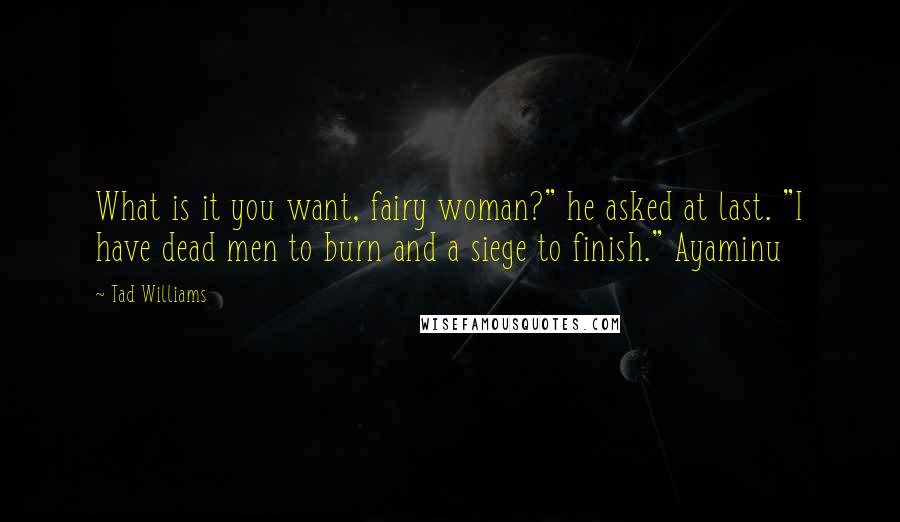 Tad Williams Quotes: What is it you want, fairy woman?" he asked at last. "I have dead men to burn and a siege to finish." Ayaminu