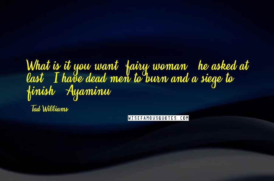 Tad Williams Quotes: What is it you want, fairy woman?" he asked at last. "I have dead men to burn and a siege to finish." Ayaminu