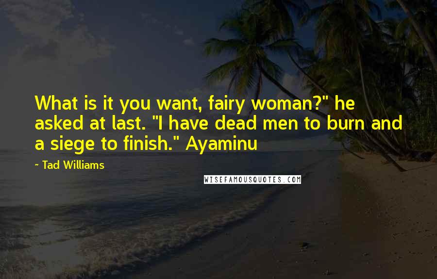 Tad Williams Quotes: What is it you want, fairy woman?" he asked at last. "I have dead men to burn and a siege to finish." Ayaminu