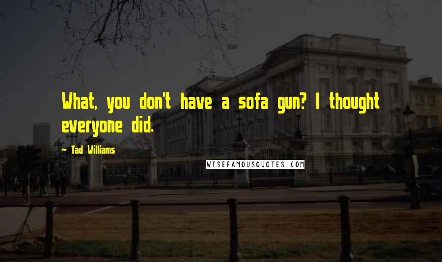 Tad Williams Quotes: What, you don't have a sofa gun? I thought everyone did.