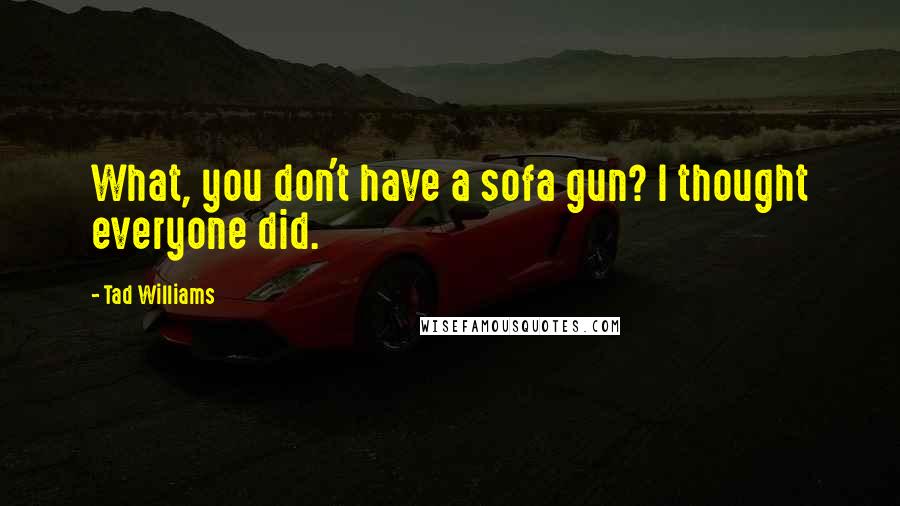 Tad Williams Quotes: What, you don't have a sofa gun? I thought everyone did.