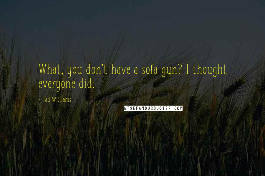 Tad Williams Quotes: What, you don't have a sofa gun? I thought everyone did.
