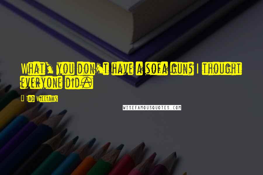 Tad Williams Quotes: What, you don't have a sofa gun? I thought everyone did.