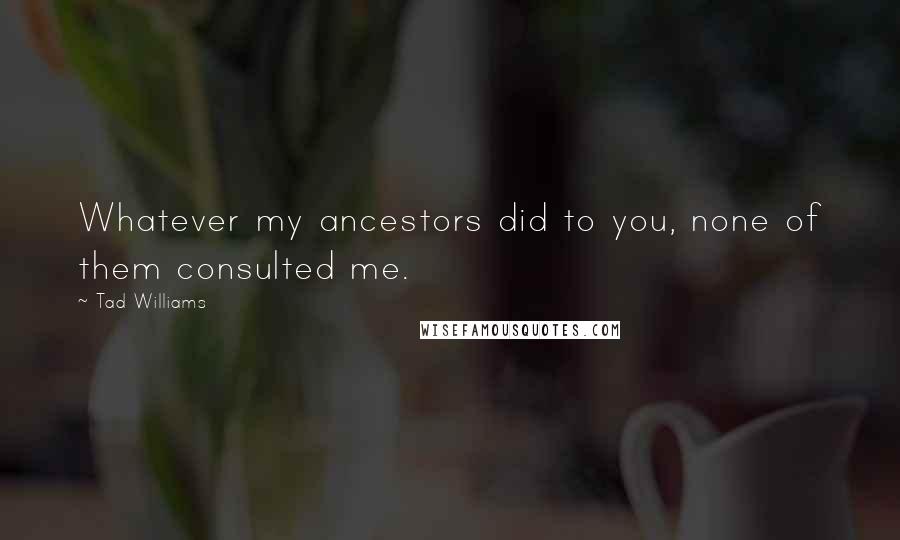 Tad Williams Quotes: Whatever my ancestors did to you, none of them consulted me.