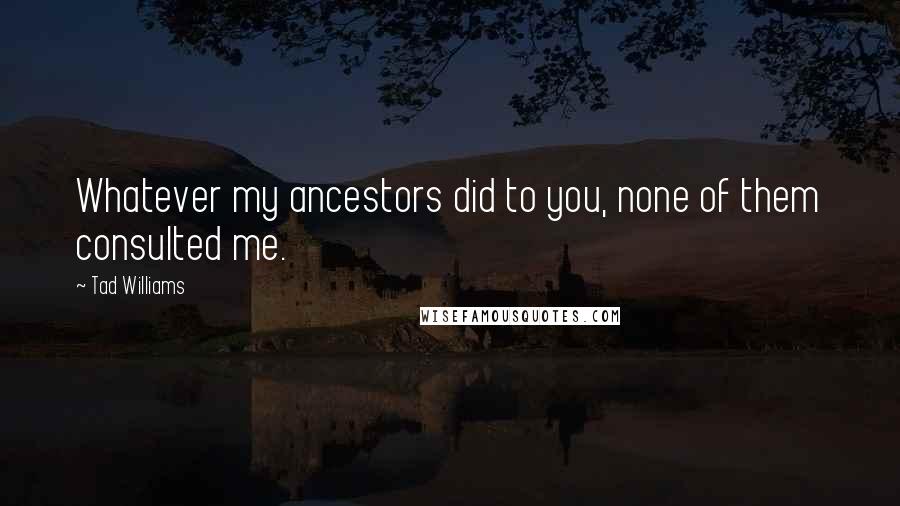 Tad Williams Quotes: Whatever my ancestors did to you, none of them consulted me.