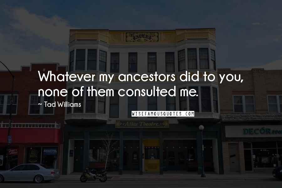 Tad Williams Quotes: Whatever my ancestors did to you, none of them consulted me.