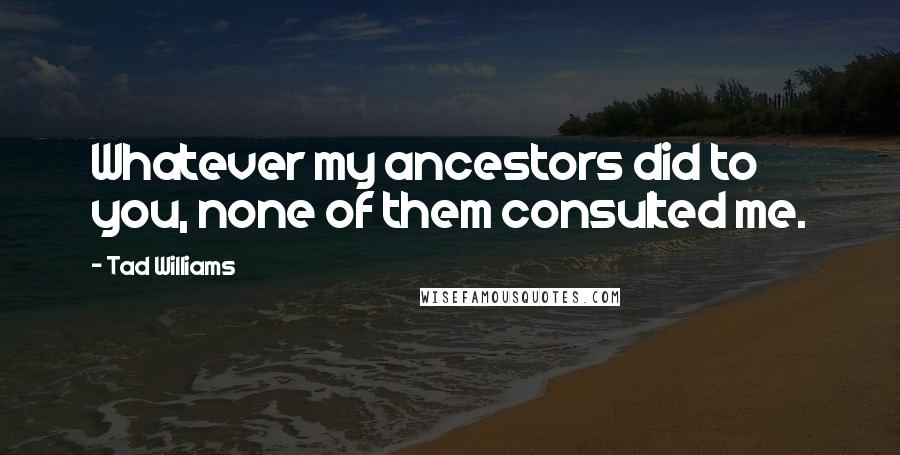 Tad Williams Quotes: Whatever my ancestors did to you, none of them consulted me.