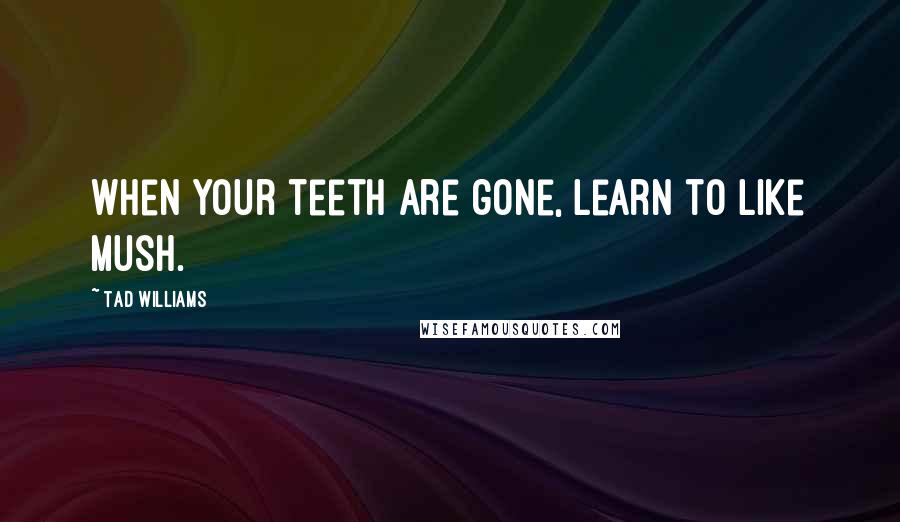 Tad Williams Quotes: When your teeth are gone, learn to like mush.