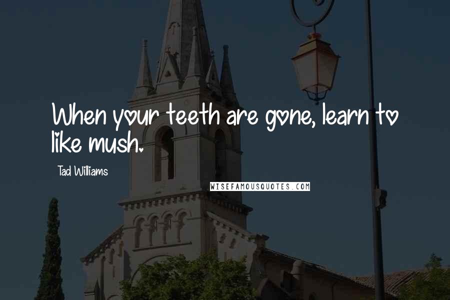 Tad Williams Quotes: When your teeth are gone, learn to like mush.