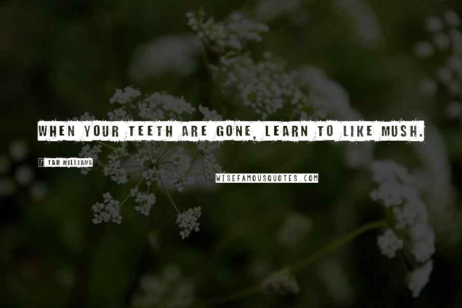 Tad Williams Quotes: When your teeth are gone, learn to like mush.