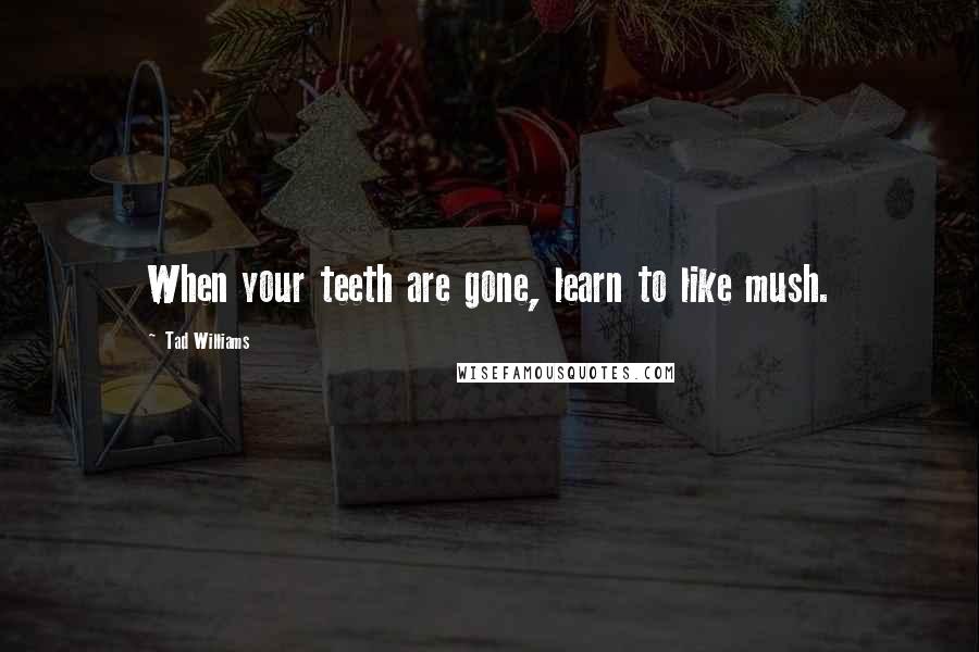 Tad Williams Quotes: When your teeth are gone, learn to like mush.