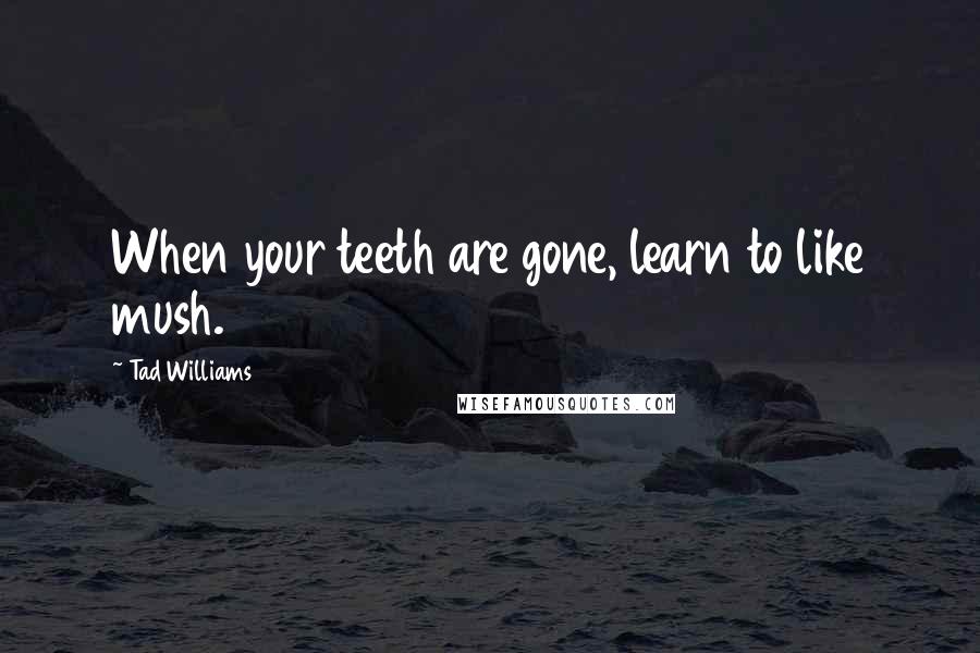 Tad Williams Quotes: When your teeth are gone, learn to like mush.