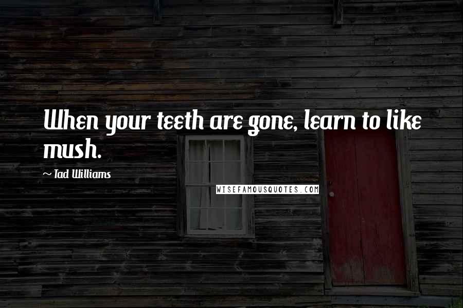 Tad Williams Quotes: When your teeth are gone, learn to like mush.