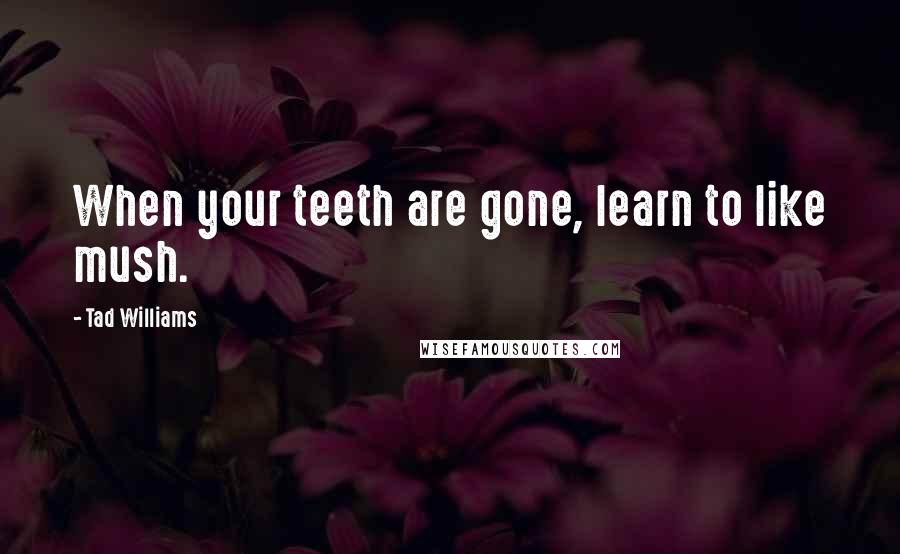 Tad Williams Quotes: When your teeth are gone, learn to like mush.