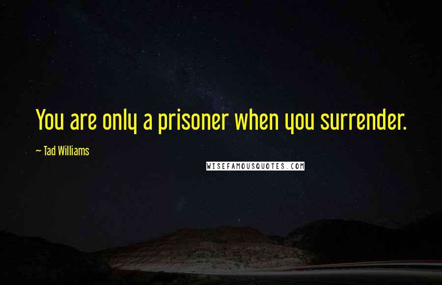 Tad Williams Quotes: You are only a prisoner when you surrender.