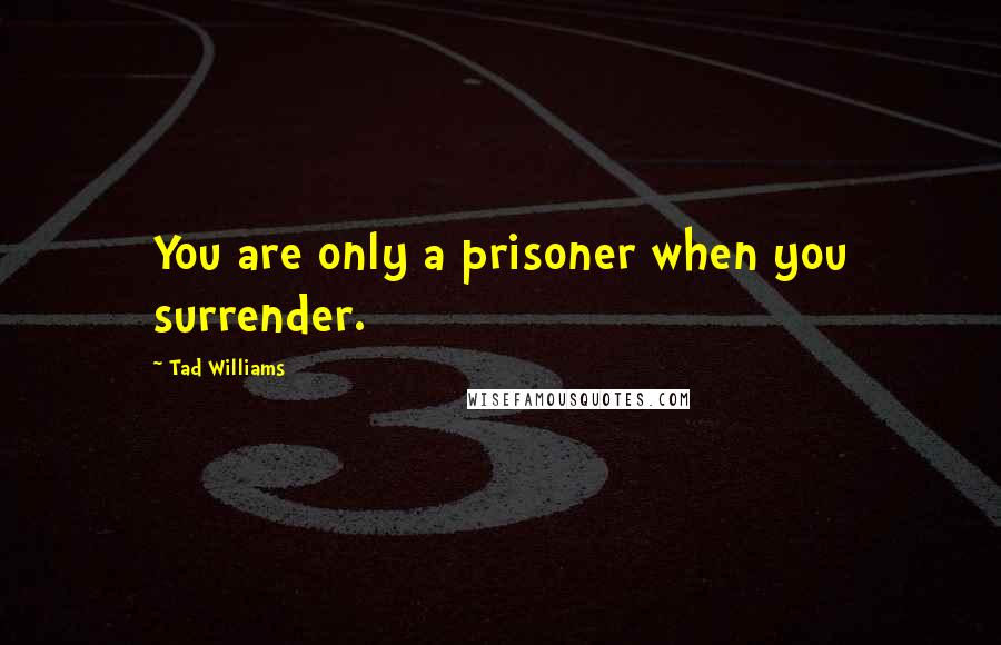 Tad Williams Quotes: You are only a prisoner when you surrender.