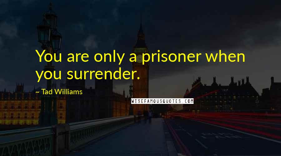 Tad Williams Quotes: You are only a prisoner when you surrender.