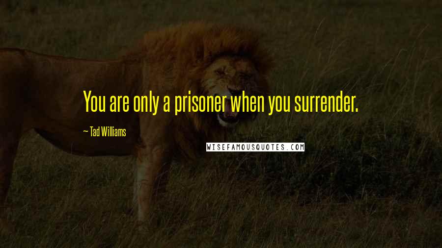 Tad Williams Quotes: You are only a prisoner when you surrender.