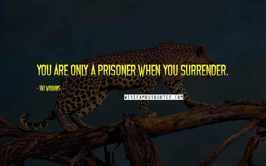 Tad Williams Quotes: You are only a prisoner when you surrender.