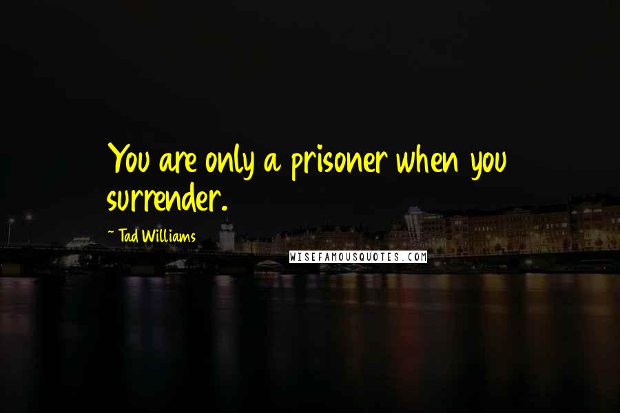 Tad Williams Quotes: You are only a prisoner when you surrender.