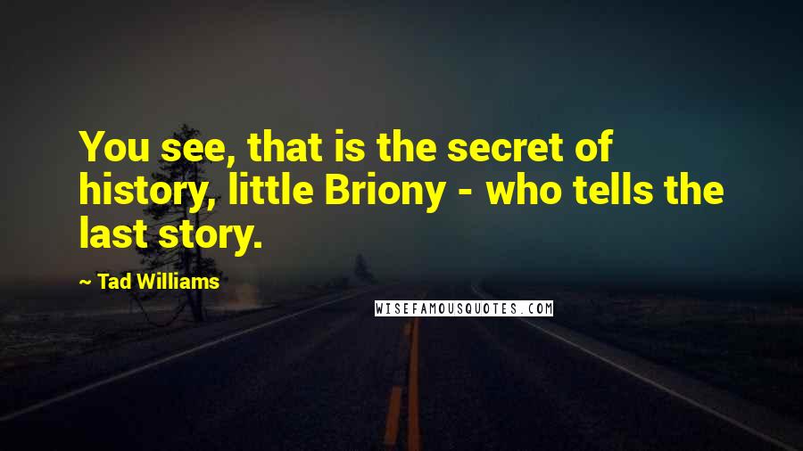 Tad Williams Quotes: You see, that is the secret of history, little Briony - who tells the last story.