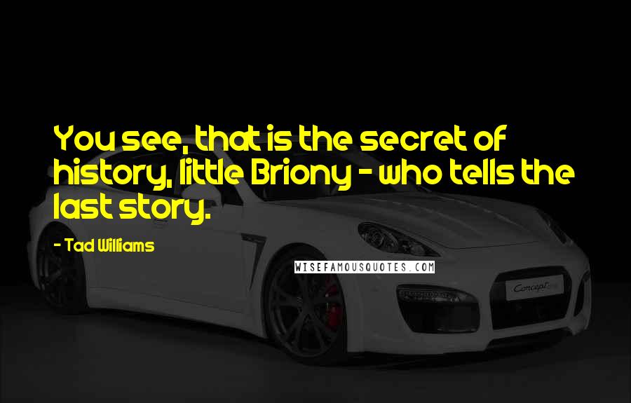 Tad Williams Quotes: You see, that is the secret of history, little Briony - who tells the last story.