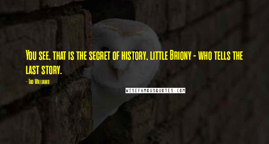 Tad Williams Quotes: You see, that is the secret of history, little Briony - who tells the last story.