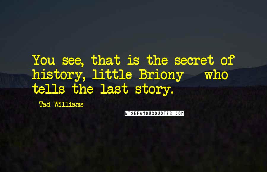Tad Williams Quotes: You see, that is the secret of history, little Briony - who tells the last story.
