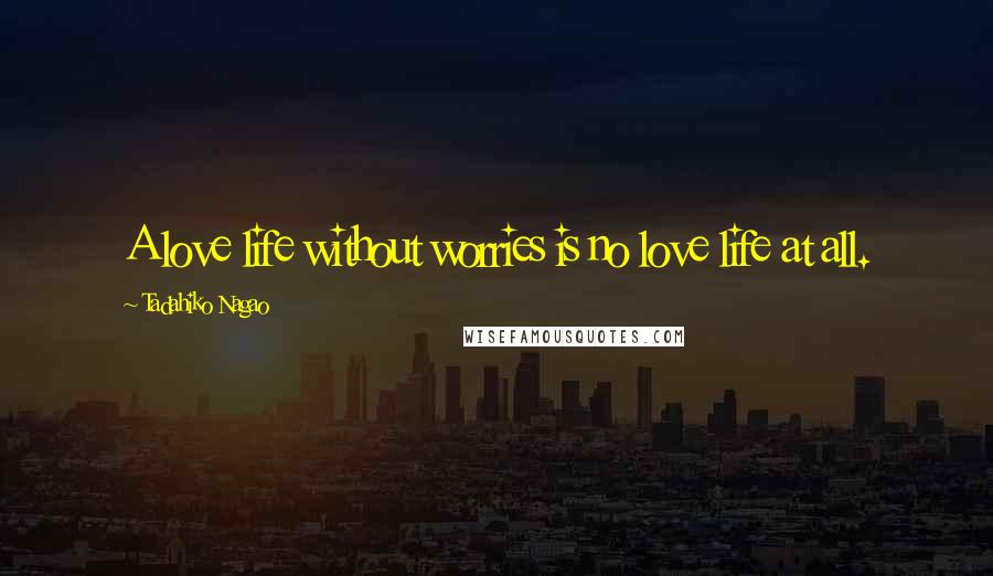 Tadahiko Nagao Quotes: A love life without worries is no love life at all.