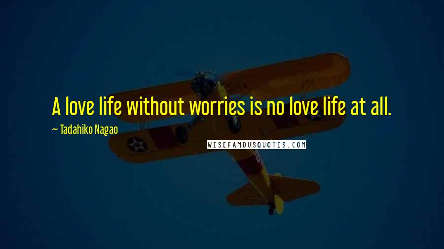 Tadahiko Nagao Quotes: A love life without worries is no love life at all.