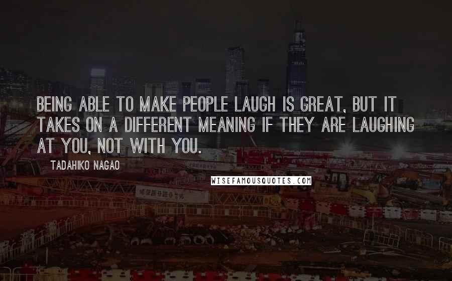 Tadahiko Nagao Quotes: Being able to make people laugh is great, but it takes on a different meaning if they are laughing at you, not with you.