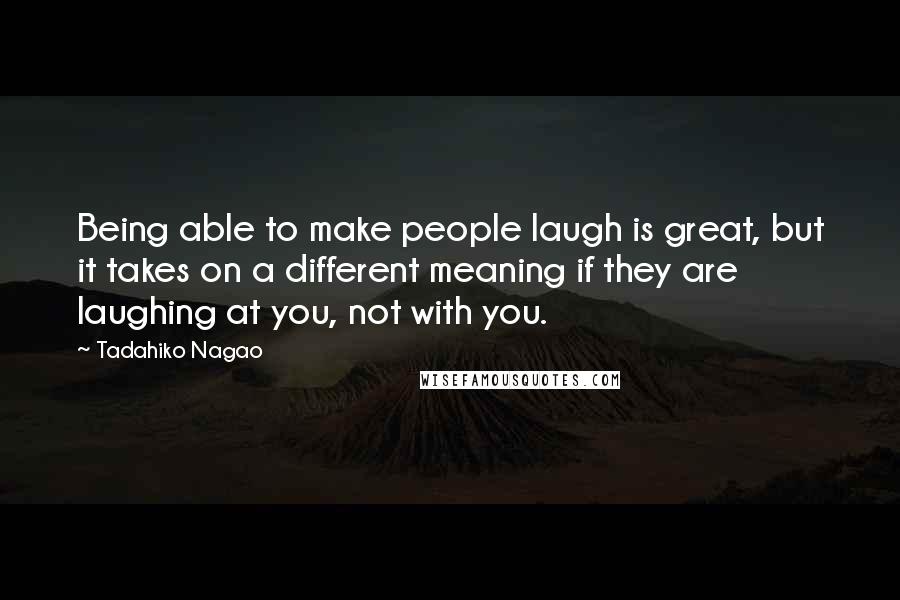 Tadahiko Nagao Quotes: Being able to make people laugh is great, but it takes on a different meaning if they are laughing at you, not with you.