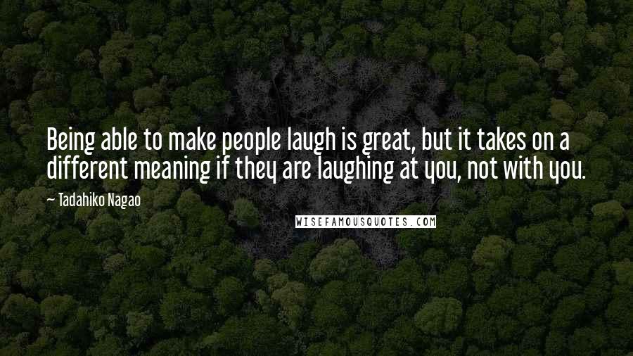 Tadahiko Nagao Quotes: Being able to make people laugh is great, but it takes on a different meaning if they are laughing at you, not with you.