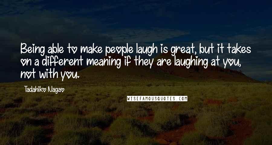 Tadahiko Nagao Quotes: Being able to make people laugh is great, but it takes on a different meaning if they are laughing at you, not with you.