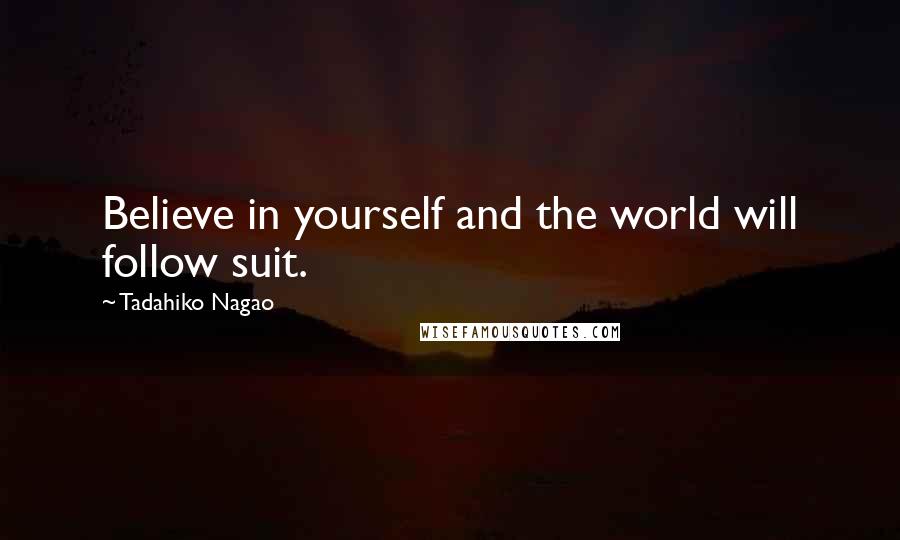 Tadahiko Nagao Quotes: Believe in yourself and the world will follow suit.